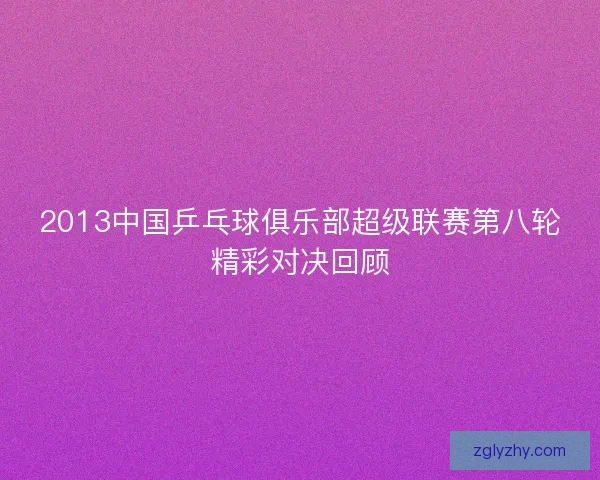 2013中国乒乓球俱乐部超级联赛第八轮精彩对决回顾