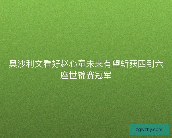 奥沙利文看好赵心童未来有望斩获四到六座世锦赛冠军