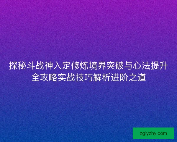 探秘斗战神入定修炼境界突破与心法提升全攻略实战技巧解析进阶之道