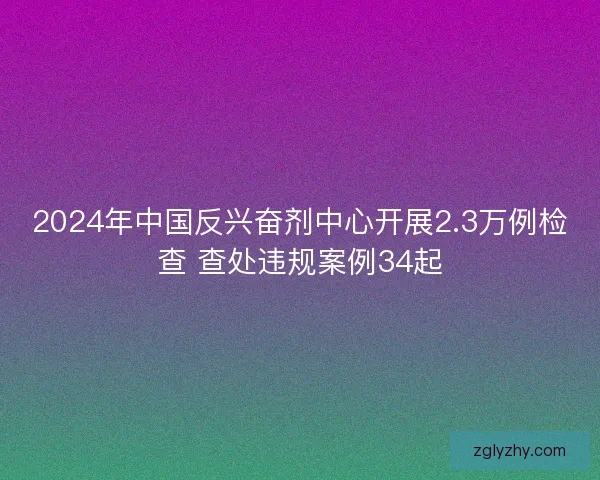 2024年中国反兴奋剂中心开展2.3万例检查 查处违规案例34起